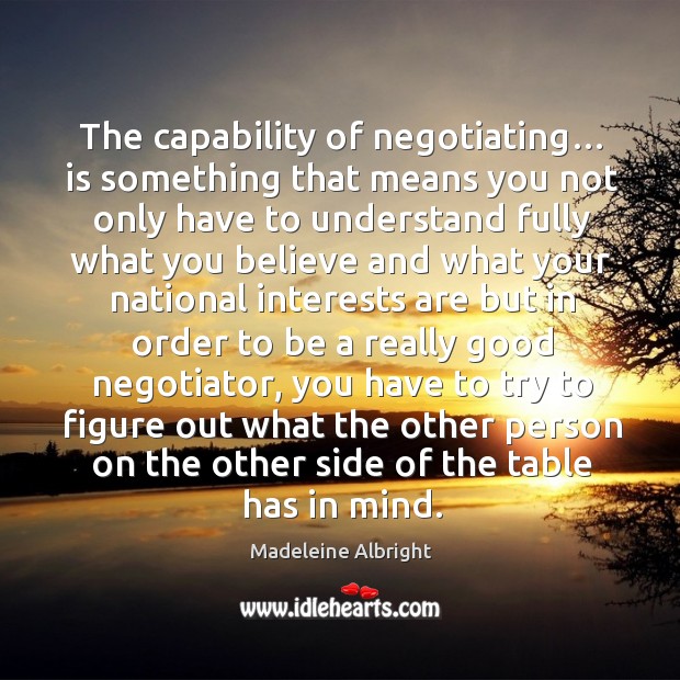 The capability of negotiating… is something that means you not only have to understand fully what you believe. Madeleine Albright Picture Quote