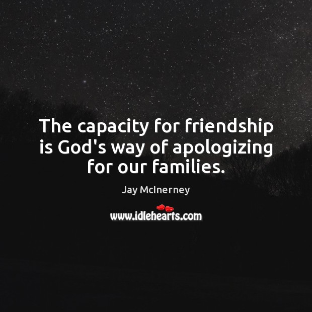 The capacity for friendship is God’s way of apologizing for our families. Jay McInerney Picture Quote