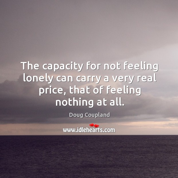 The capacity for not feeling lonely can carry a very real price, that of feeling nothing at all. Lonely Quotes Image