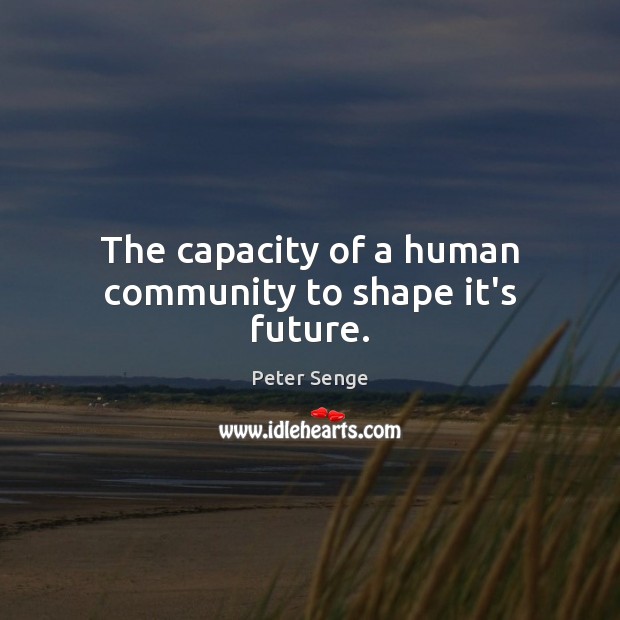 The capacity of a human community to shape it’s future. Peter Senge Picture Quote
