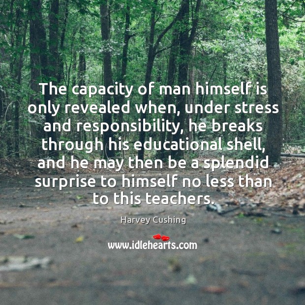 The capacity of man himself is only revealed when, under stress and responsibility Harvey Cushing Picture Quote