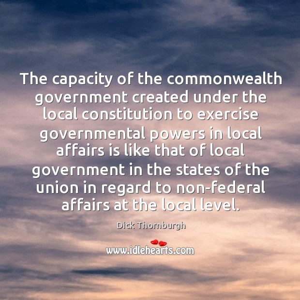 The capacity of the commonwealth government created under the local constitution Dick Thornburgh Picture Quote