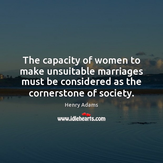 The capacity of women to make unsuitable marriages must be considered as Henry Adams Picture Quote