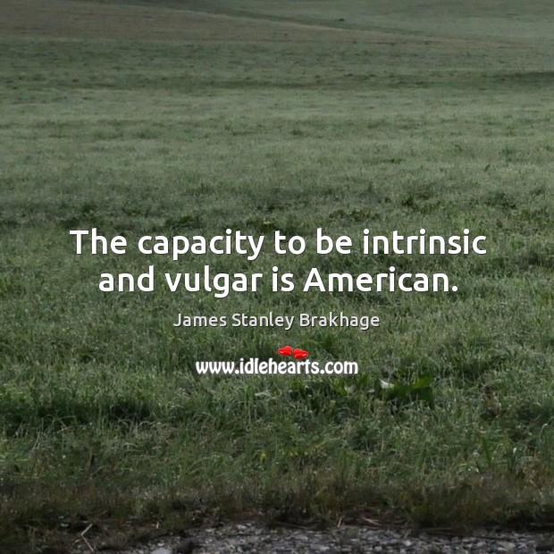 The capacity to be intrinsic and vulgar is american. James Stanley Brakhage Picture Quote