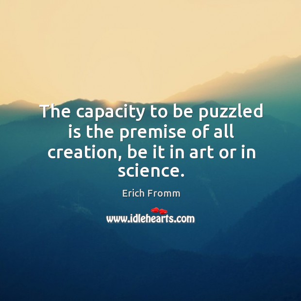 The capacity to be puzzled is the premise of all creation, be it in art or in science. Image