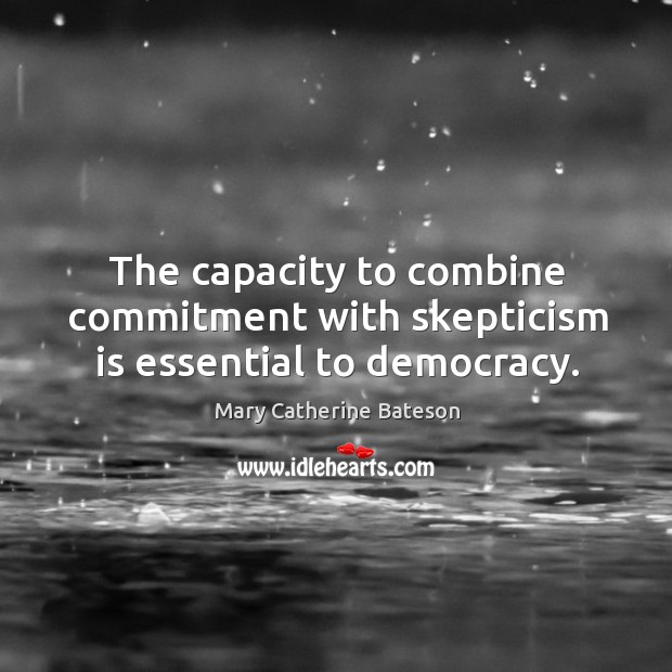 The capacity to combine commitment with skepticism is essential to democracy. Mary Catherine Bateson Picture Quote