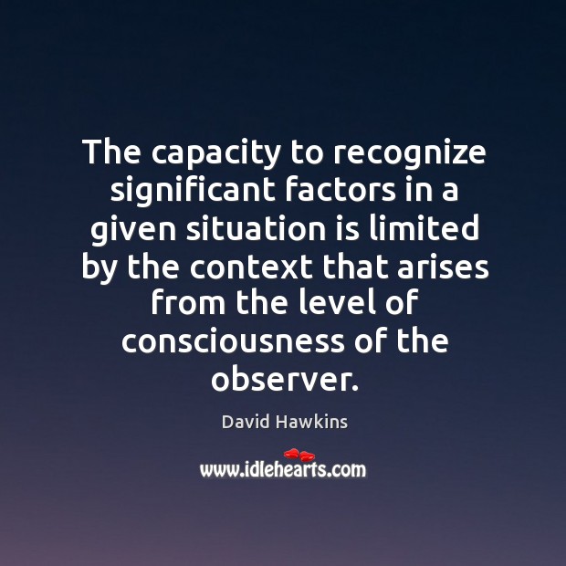 The capacity to recognize significant factors in a given situation is limited David Hawkins Picture Quote