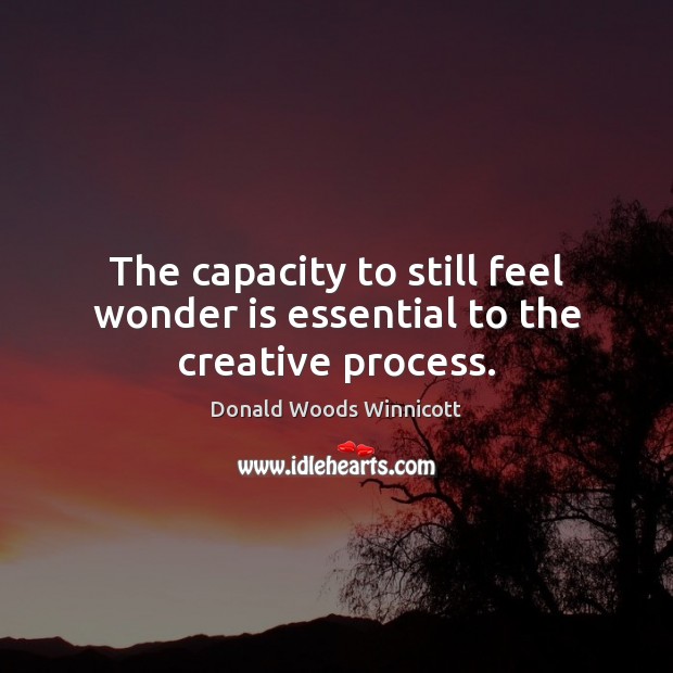 The capacity to still feel wonder is essential to the creative process. Donald Woods Winnicott Picture Quote