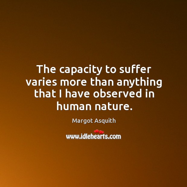 The capacity to suffer varies more than anything that I have observed in human nature. Margot Asquith Picture Quote