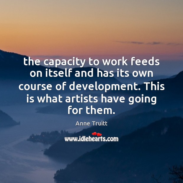 The capacity to work feeds on itself and has its own course Anne Truitt Picture Quote