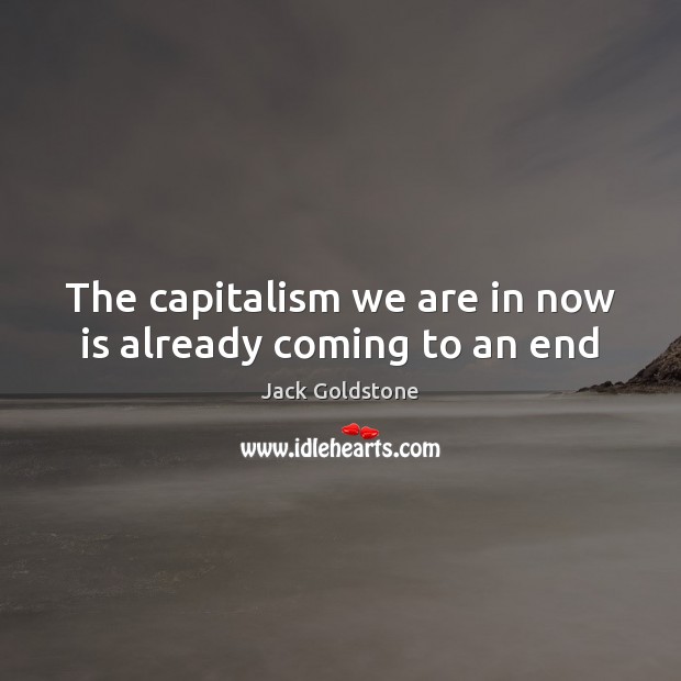 The capitalism we are in now is already coming to an end Jack Goldstone Picture Quote