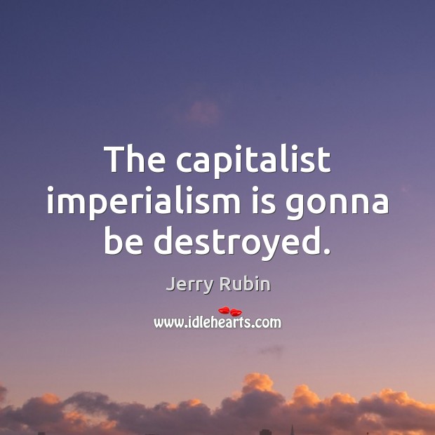 The capitalist imperialism is gonna be destroyed. Jerry Rubin Picture Quote