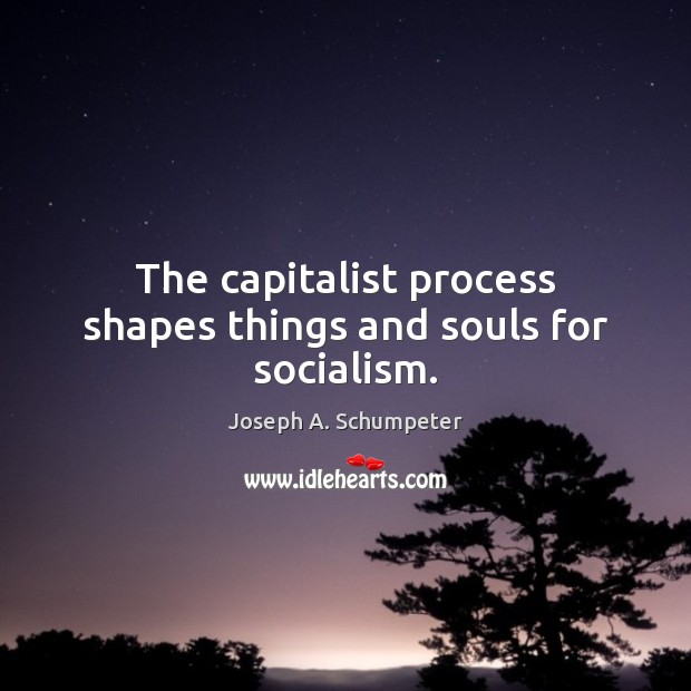 The capitalist process shapes things and souls for socialism. Joseph A. Schumpeter Picture Quote