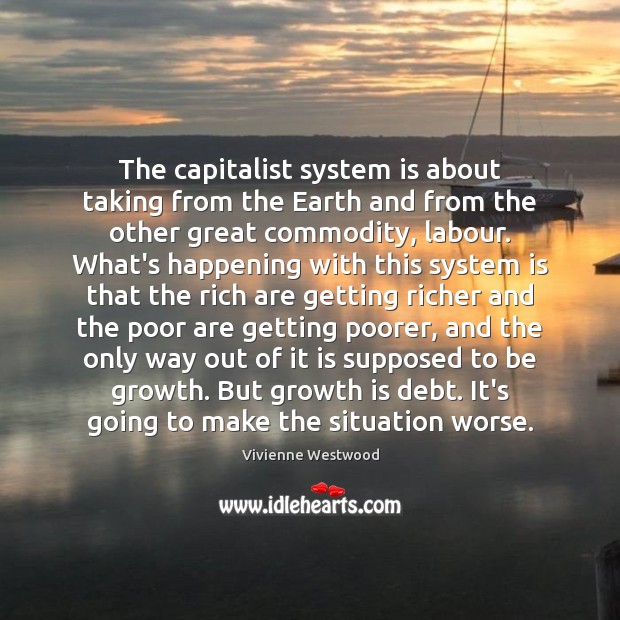 The capitalist system is about taking from the Earth and from the Vivienne Westwood Picture Quote