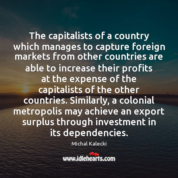 The capitalists of a country which manages to capture foreign markets from Michal Kalecki Picture Quote