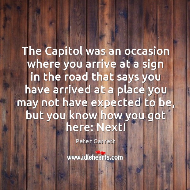 The capitol was an occasion where you arrive at a sign in the road that says you have Peter Garrett Picture Quote