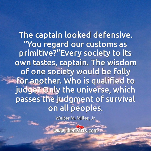 The captain looked defensive. “You regard our customs as primitive?”Every society Walter M. Miller, Jr. Picture Quote