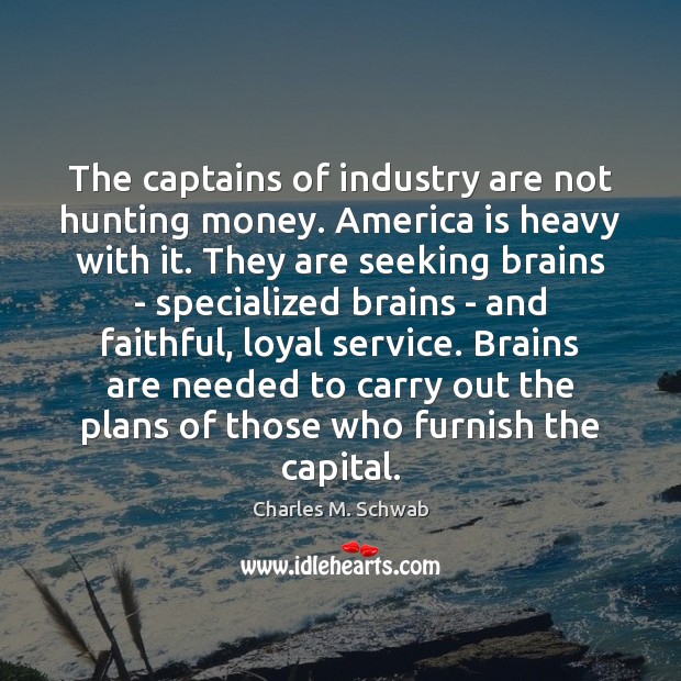 The captains of industry are not hunting money. America is heavy with Charles M. Schwab Picture Quote