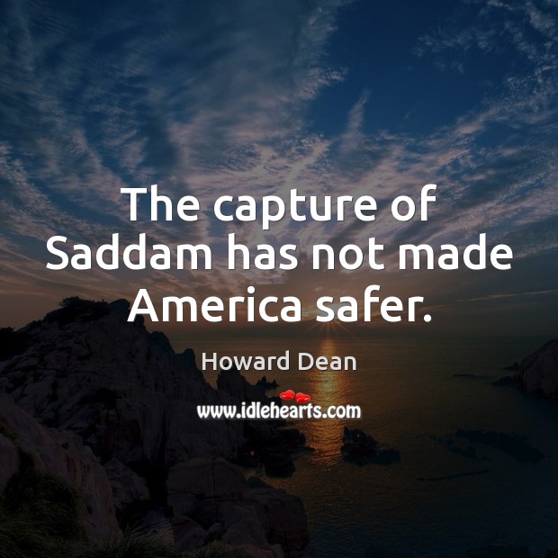 The capture of Saddam has not made America safer. Howard Dean Picture Quote