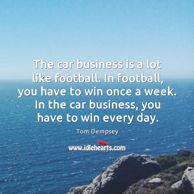 The car business is a lot like football. In football, you have to win once a week. Tom Dempsey Picture Quote