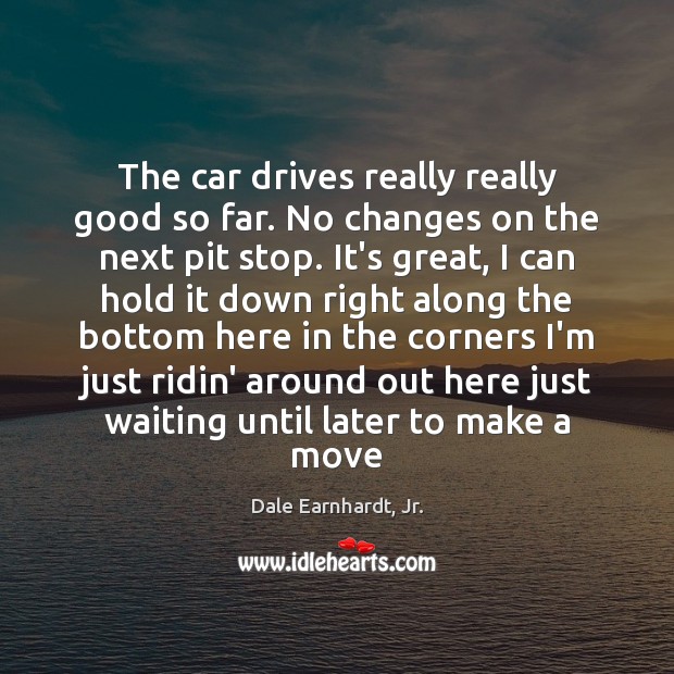 The car drives really really good so far. No changes on the Dale Earnhardt, Jr. Picture Quote