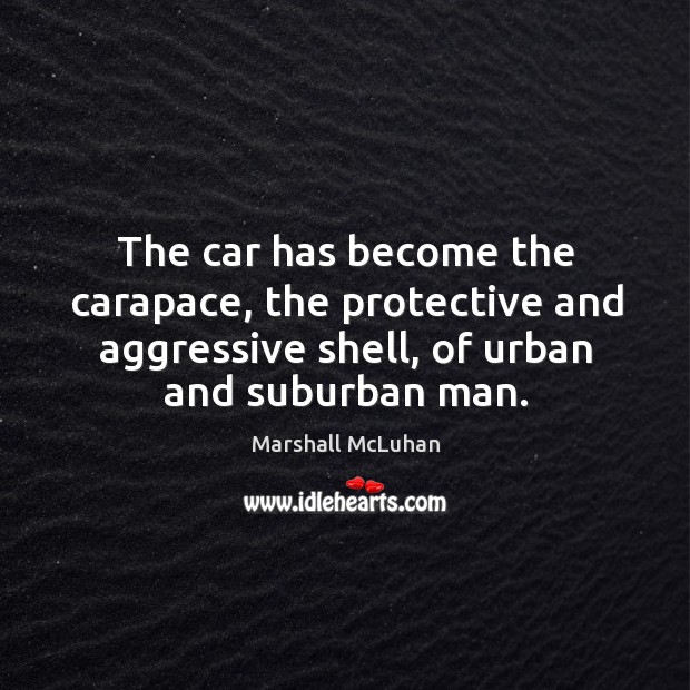 The car has become the carapace, the protective and aggressive shell, of urban and suburban man. Marshall McLuhan Picture Quote