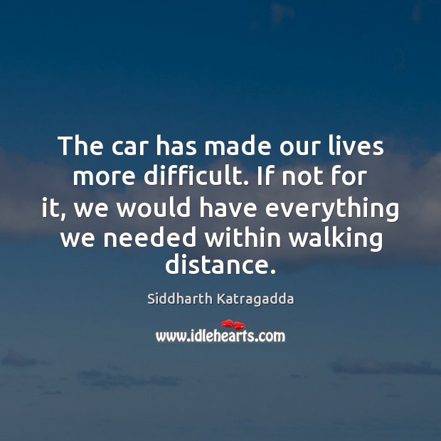 The car has made our lives more difficult. If not for it, Siddharth Katragadda Picture Quote