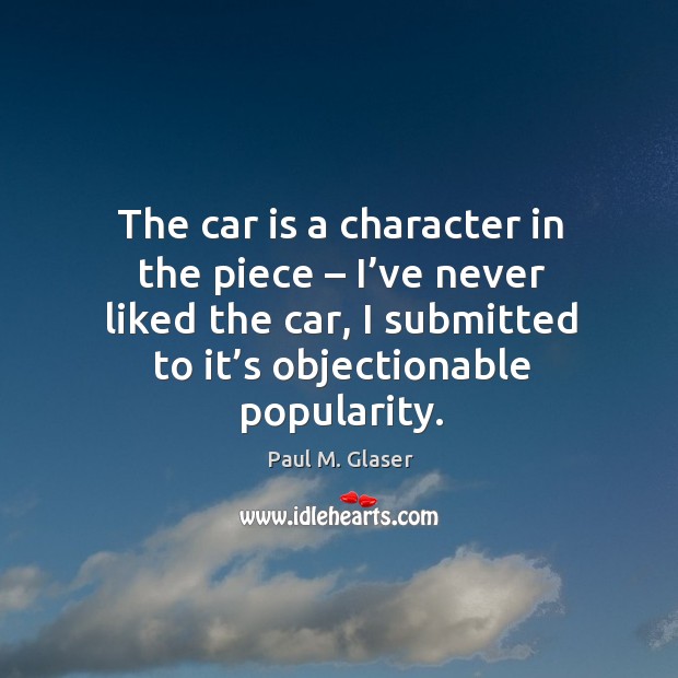 The car is a character in the piece – I’ve never liked the car, I submitted to it’s objectionable popularity. Paul M. Glaser Picture Quote