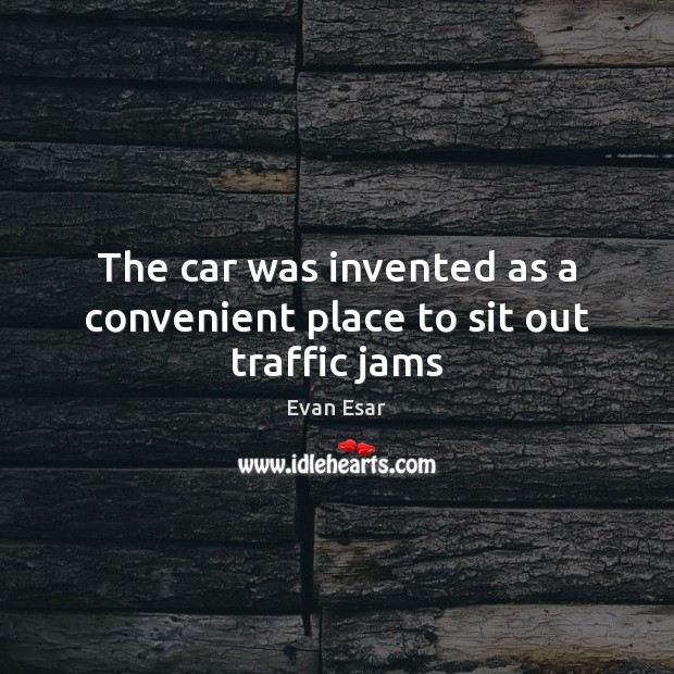 The car was invented as a convenient place to sit out traffic jams Evan Esar Picture Quote