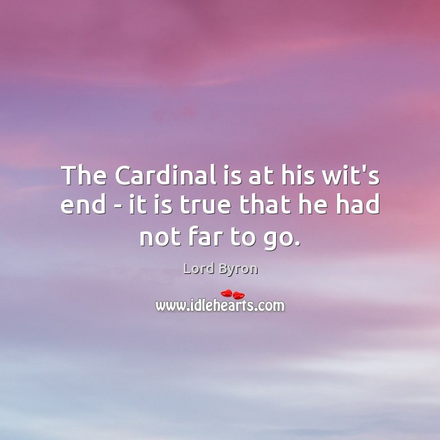 The Cardinal is at his wit’s end – it is true that he had not far to go. Image