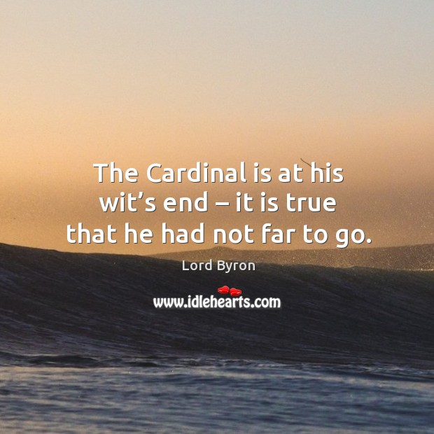 The cardinal is at his wit’s end – it is true that he had not far to go. Lord Byron Picture Quote
