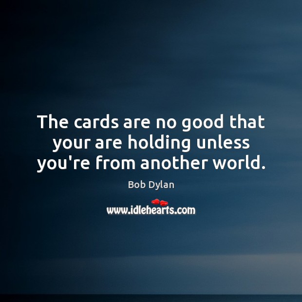The cards are no good that your are holding unless you’re from another world. Bob Dylan Picture Quote