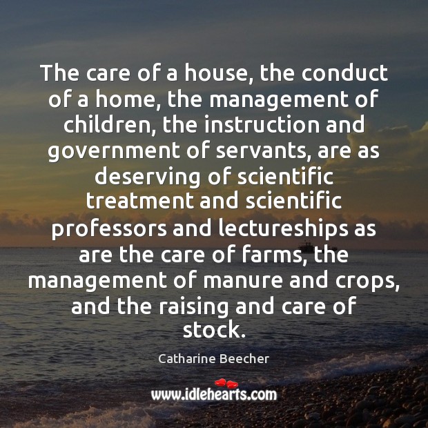 The care of a house, the conduct of a home, the management Catharine Beecher Picture Quote
