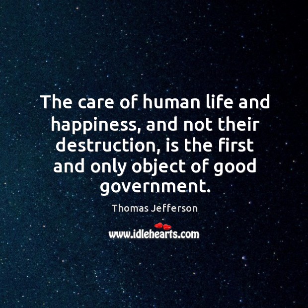 The care of human life and happiness, and not their destruction, is the first and only object of good government. Thomas Jefferson Picture Quote