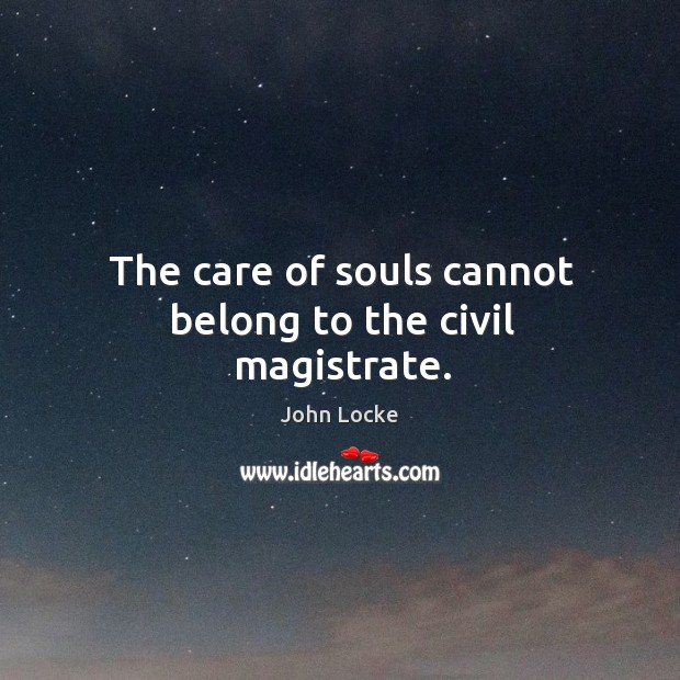 The care of souls cannot belong to the civil magistrate. John Locke Picture Quote