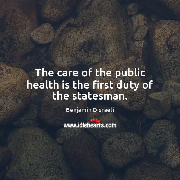 The care of the public health is the first duty of the statesman. Benjamin Disraeli Picture Quote