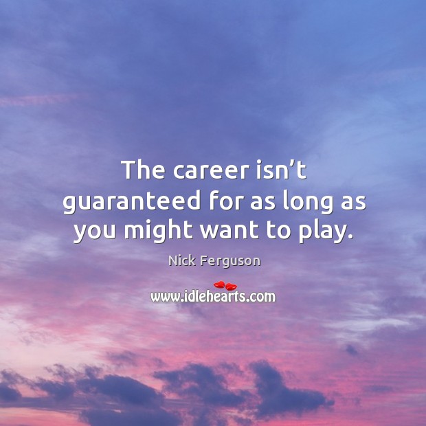 The career isn’t guaranteed for as long as you might want to play. Nick Ferguson Picture Quote