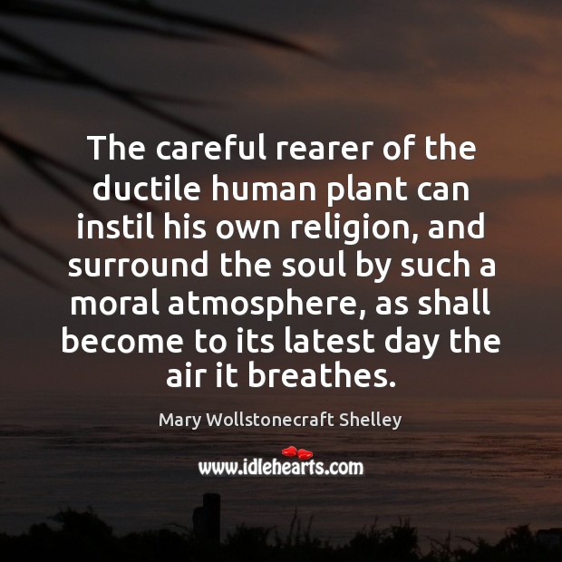 The careful rearer of the ductile human plant can instil his own Mary Wollstonecraft Shelley Picture Quote