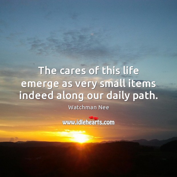 The cares of this life emerge as very small items indeed along our daily path. Watchman Nee Picture Quote