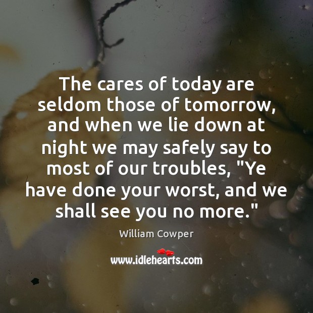 The cares of today are seldom those of tomorrow, and when we William Cowper Picture Quote