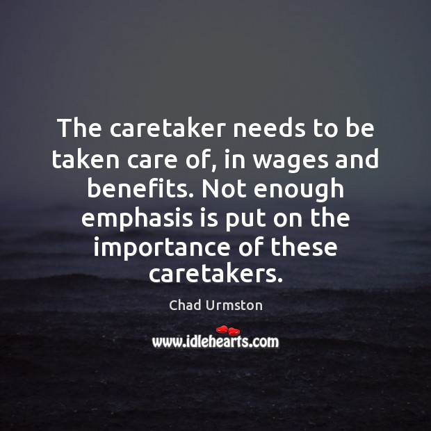 The caretaker needs to be taken care of, in wages and benefits. Chad Urmston Picture Quote