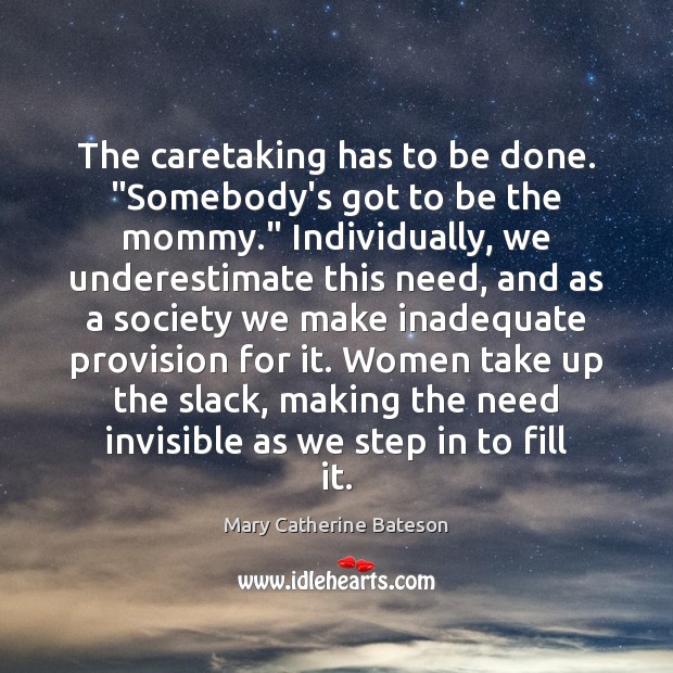 The caretaking has to be done. “Somebody’s got to be the mommy.” Mary Catherine Bateson Picture Quote