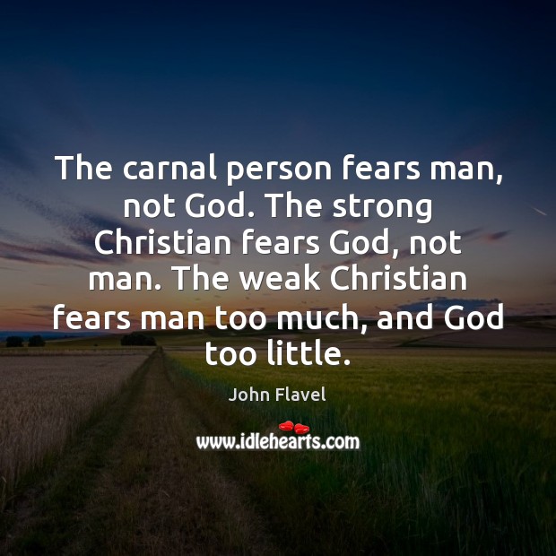 The carnal person fears man, not God. The strong Christian fears God, 