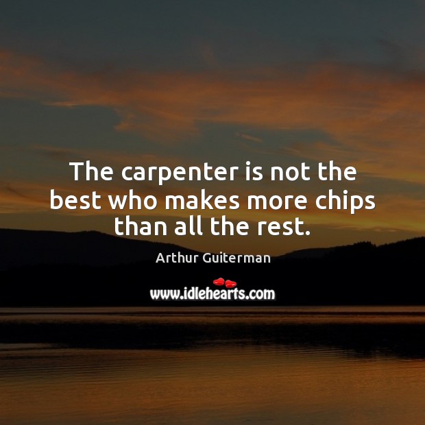 The carpenter is not the best who makes more chips than all the rest. Arthur Guiterman Picture Quote