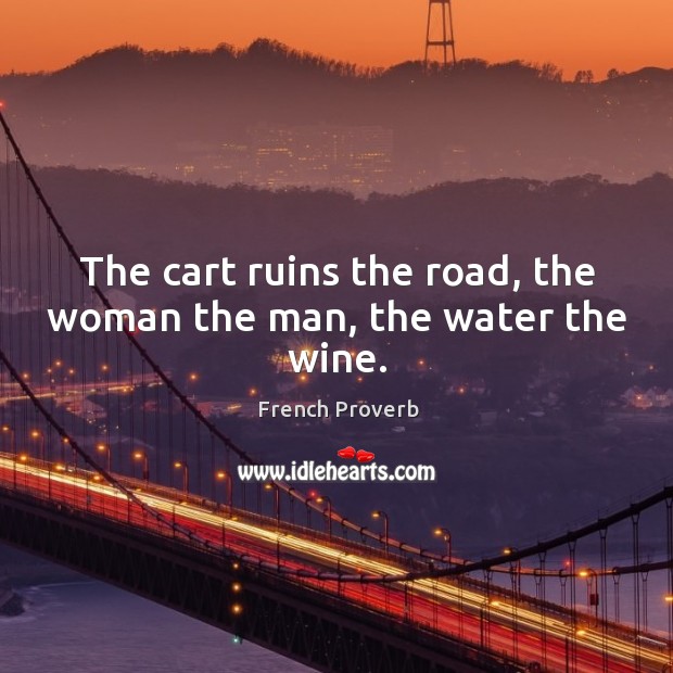 The cart ruins the road, the woman the man, the water the wine. French Proverbs Image