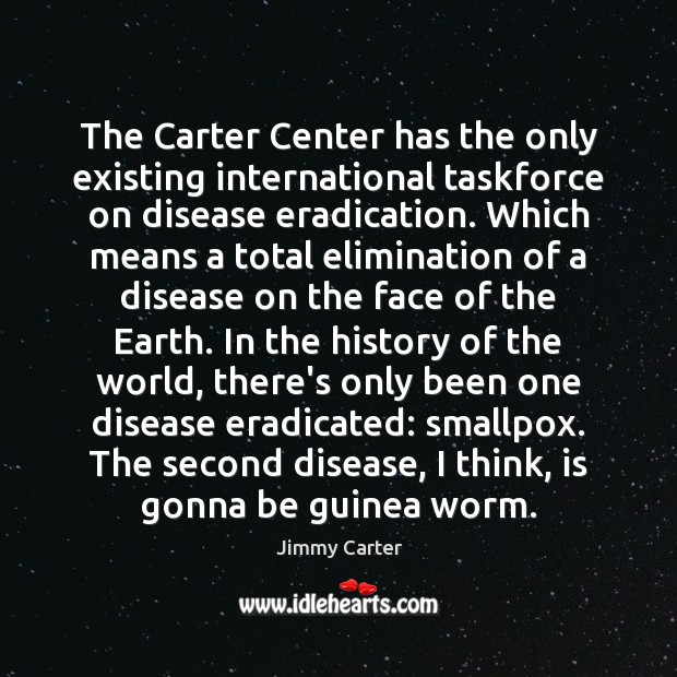 The Carter Center has the only existing international taskforce on disease eradication. Jimmy Carter Picture Quote