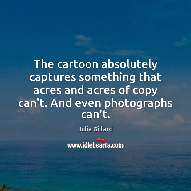 The cartoon absolutely captures something that acres and acres of copy can’t. Julia Gillard Picture Quote