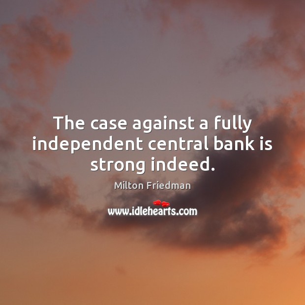 The case against a fully independent central bank is strong indeed. Milton Friedman Picture Quote