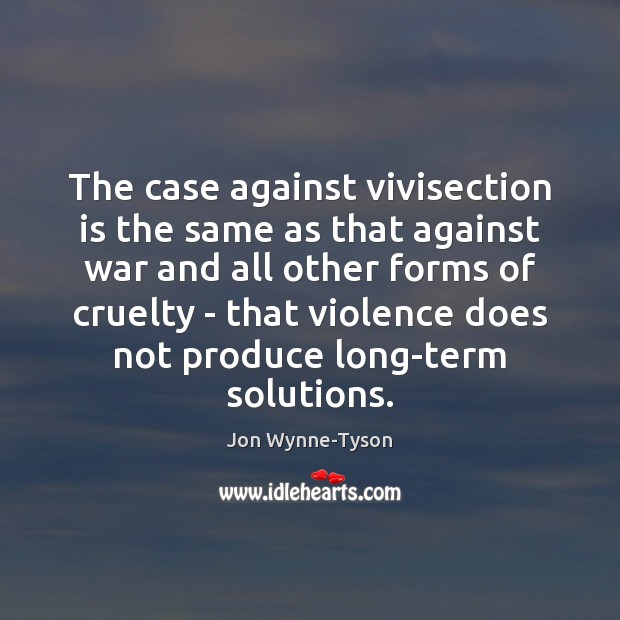 The case against vivisection is the same as that against war and Jon Wynne-Tyson Picture Quote