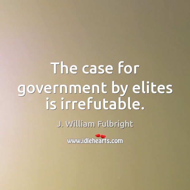 The case for government by elites is irrefutable. J. William Fulbright Picture Quote